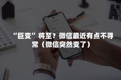 “巨变”将至？微信最近有点不寻常（微信突然变了）