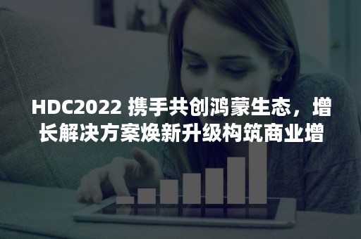 HDC2022 携手共创鸿蒙生态，增长解决方案焕新升级构筑商业增长闭环