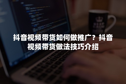 抖音视频带货如何做推广？抖音视频带货做法技巧介绍