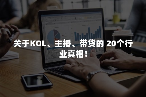 关于KOL、主播、带货的 20个行业真相！