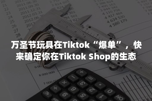 万圣节玩具在Tiktok“爆单”，快来确定你在Tiktok Shop的生态位！