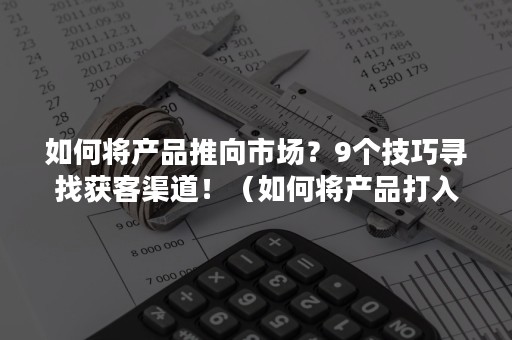 如何将产品推向市场？9个技巧寻找获客渠道！（如何将产品打入市场）