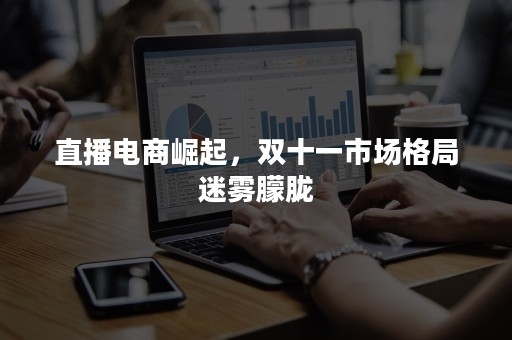 直播电商崛起，双十一市场格局迷雾朦胧