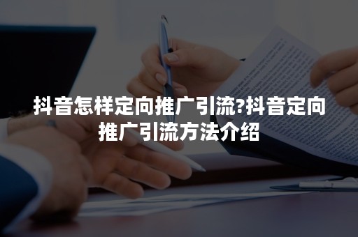 抖音怎样定向推广引流?抖音定向推广引流方法介绍