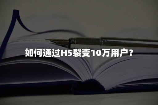 如何通过H5裂变10万用户？
