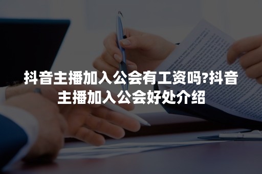 抖音主播加入公会有工资吗?抖音主播加入公会好处介绍