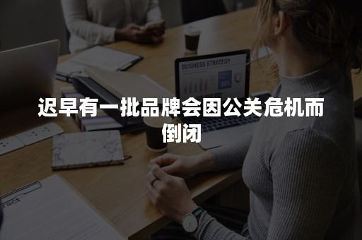 迟早有一批品牌会因公关危机而倒闭