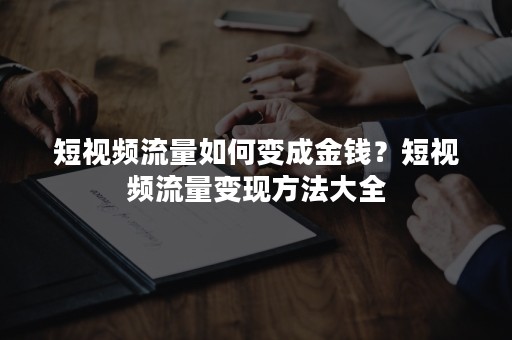 短视频流量如何变成金钱？短视频流量变现方法大全