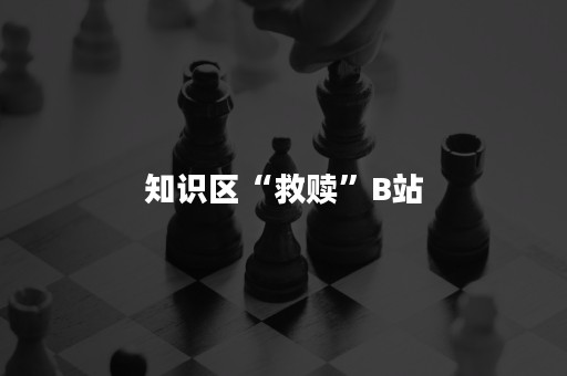 知识区“救赎”B站