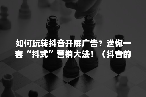 如何玩转抖音开屏广告？送你一套“抖式”营销大法！（抖音的开屏广告）