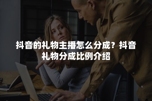 抖音的礼物主播怎么分成？抖音礼物分成比例介绍