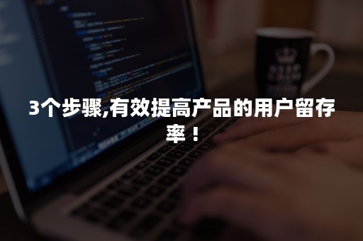 3个步骤,有效提高产品的用户留存率 !