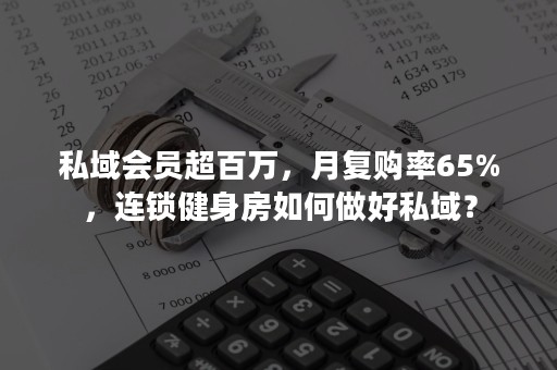 私域会员超百万，月复购率65%，连锁健身房如何做好私域？