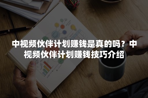 中视频伙伴计划赚钱是真的吗？中视频伙伴计划赚钱技巧介绍