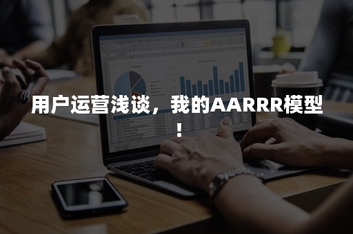 用户运营浅谈，我的AARRR模型！