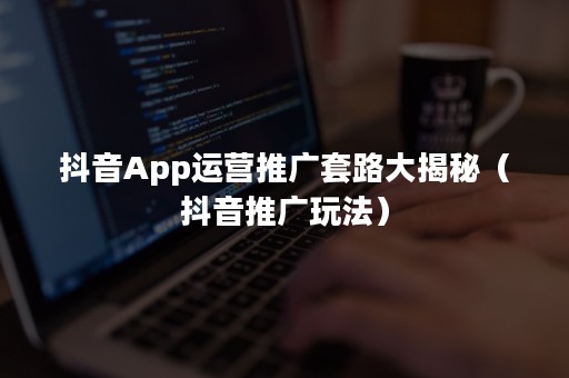 抖音App运营推广套路大揭秘（抖音推广玩法）