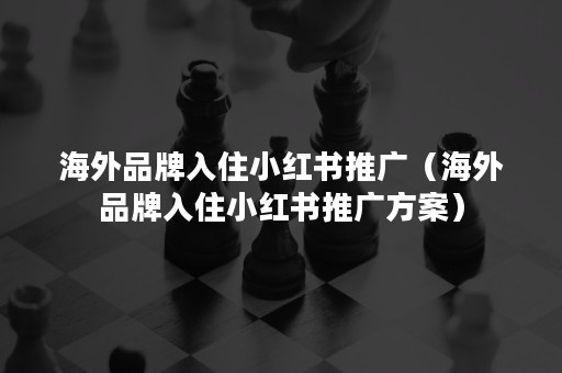 海外品牌入住小红书推广（海外品牌入住小红书推广方案）