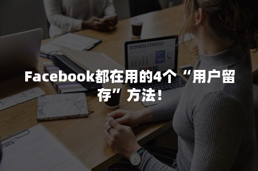 Facebook都在用的4个“用户留存”方法！