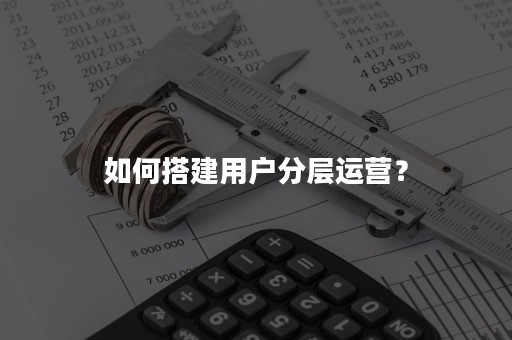 如何搭建用户分层运营？