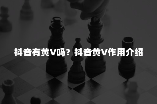 抖音有黄V吗？抖音黄V作用介绍