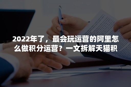 2022年了，最会玩运营的阿里怎么做积分运营？一文拆解天猫积分运营策略