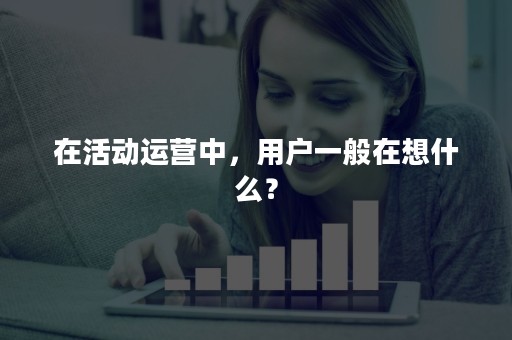 在活动运营中，用户一般在想什么？