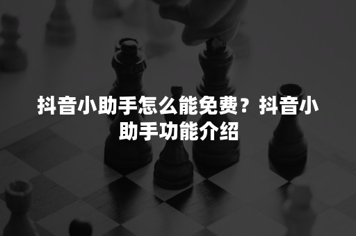 抖音小助手怎么能免费？抖音小助手功能介绍