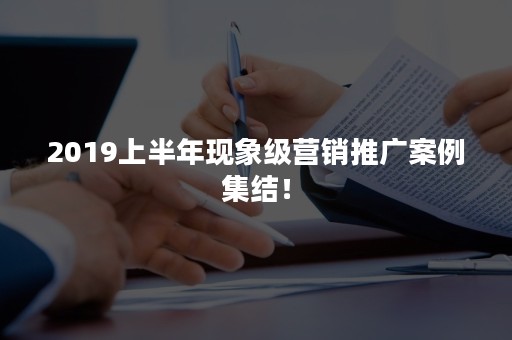 2019上半年现象级营销推广案例集结！