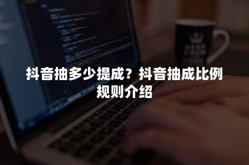 抖音抽多少提成？抖音抽成比例规则介绍