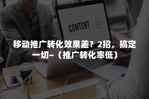 移动推广转化效果差？2招，搞定一切~（推广转化率低）