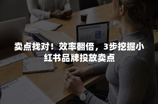 卖点找对！效率翻倍，3步挖掘小红书品牌投放卖点