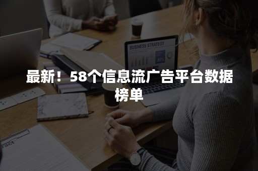 最新!58个信息流广告平台数据榜单 最新!58个信息流广告平台数据榜单