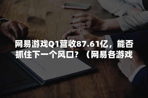 网易游戏Q1营收87.61亿，能否抓住下一个风口？（网易各游戏营收）