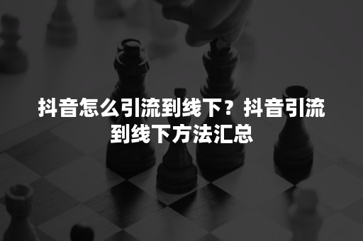 抖音怎么引流到线下？抖音引流到线下方法汇总