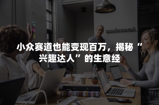 小众赛道也能变现百万，揭秘“兴趣达人”的生意经