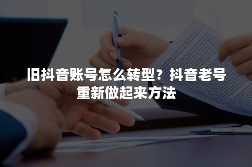旧抖音账号怎么转型？抖音老号重新做起来方法