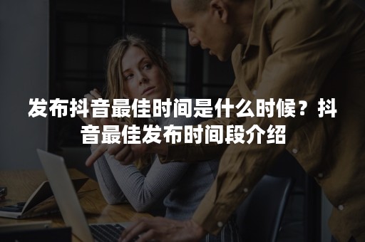发布抖音最佳时间是什么时候？抖音最佳发布时间段介绍