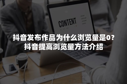 抖音发布作品为什么浏览量是0？抖音提高浏览量方法介绍