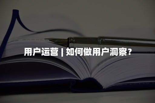 用户运营 | 如何做用户洞察？