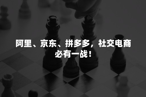 阿里、京东、拼多多，社交电商必有一战！