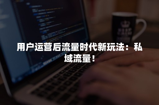 用户运营后流量时代新玩法：私域流量！