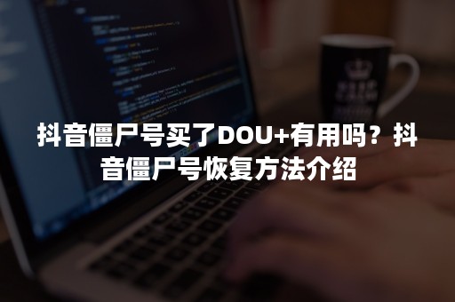 抖音僵尸号买了DOU+有用吗？抖音僵尸号恢复方法介绍