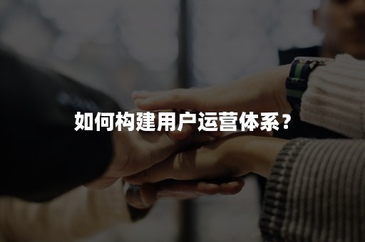 如何构建用户运营体系？