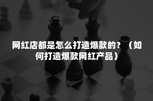 网红店都是怎么打造爆款的？（如何打造爆款网红产品）