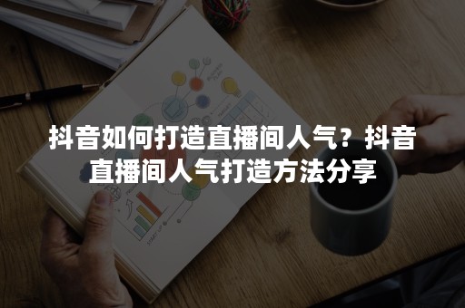 抖音如何打造直播间人气？抖音直播间人气打造方法分享