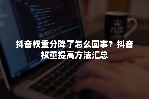 抖音权重分降了怎么回事？抖音权重提高方法汇总