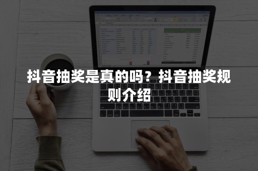 抖音抽奖是真的吗？抖音抽奖规则介绍