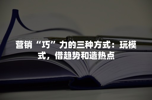 营销“巧”力的三种方式：玩模式，借趋势和造热点