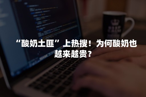 “酸奶土匪”上热搜！为何酸奶也越来越贵？