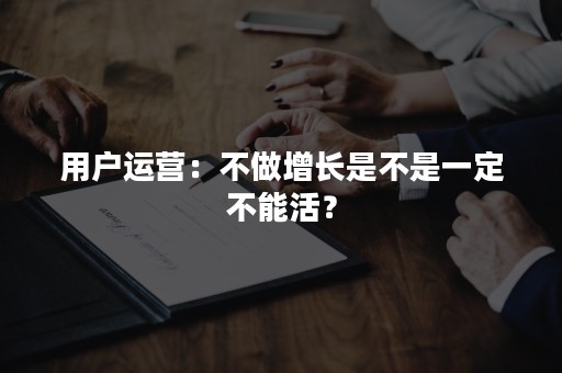 用户运营：不做增长是不是一定不能活？